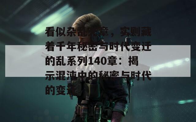 看似杂乱无章，实则藏着千年秘密与时代变迁的乱系列140章：揭示混沌中的秘密与时代的变迁