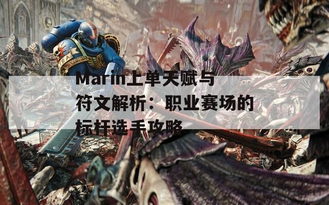 Marin上单天赋与符文解析：职业赛场的标杆选手攻略