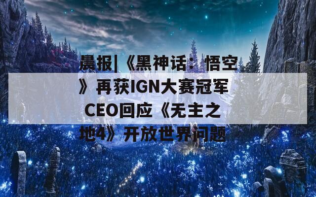 晨报|《黑神话：悟空》再获IGN大赛冠军 CEO回应《无主之地4》开放世界问题