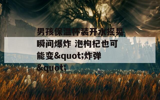 男孩保温杯装开水摇晃瞬间爆炸 泡枸杞也可能变"炸弹"