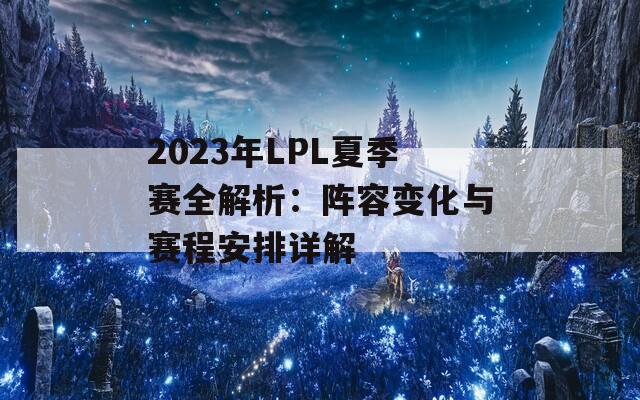 2023年LPL夏季赛全解析：阵容变化与赛程安排详解