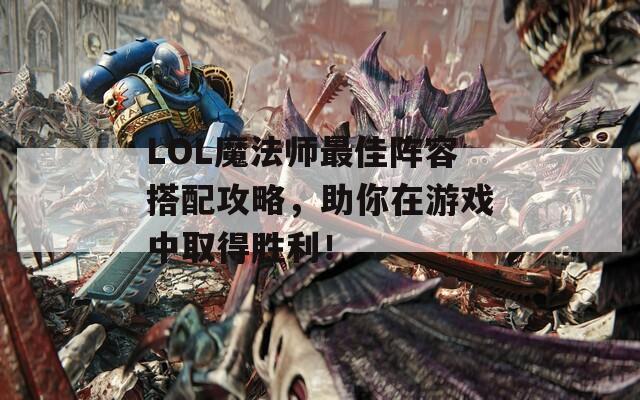 LOL魔法师最佳阵容搭配攻略，助你在游戏中取得胜利！