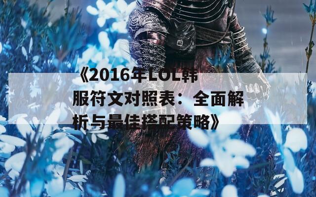 《2016年LOL韩服符文对照表：全面解析与最佳搭配策略》