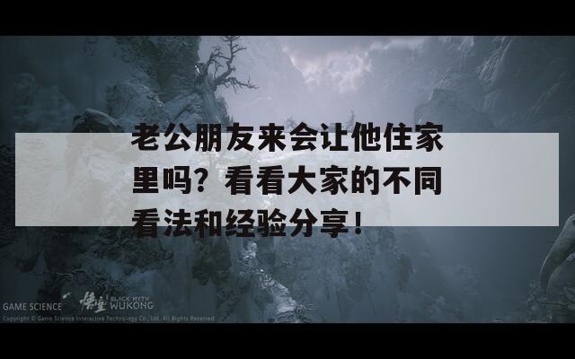 老公朋友来会让他住家里吗？看看大家的不同看法和经验分享！