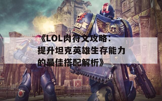 《LOL肉符文攻略：提升坦克英雄生存能力的最佳搭配解析》