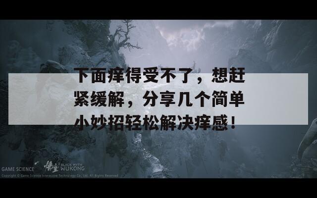 下面痒得受不了，想赶紧缓解，分享几个简单小妙招轻松解决痒感！