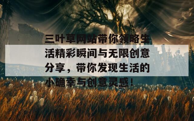 三叶草网站带你领略生活精彩瞬间与无限创意分享，带你发现生活的小确幸与创意灵感！