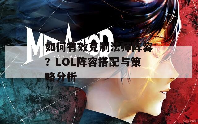 如何有效克制法师阵容？LOL阵容搭配与策略分析