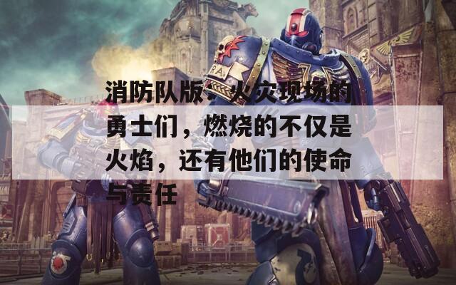 消防队版：火灾现场的勇士们，燃烧的不仅是火焰，还有他们的使命与责任