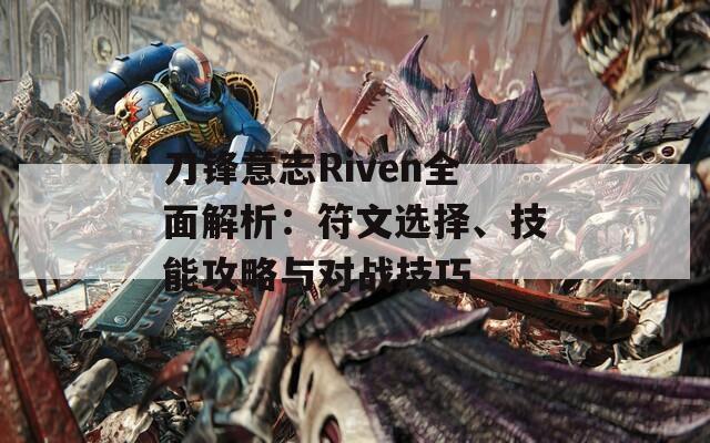 刀锋意志Riven全面解析：符文选择、技能攻略与对战技巧