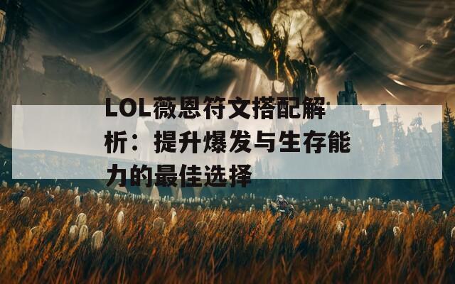 LOL薇恩符文搭配解析：提升爆发与生存能力的最佳选择