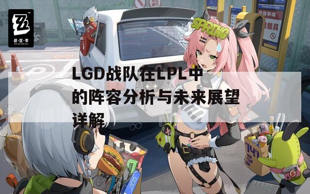 LGD战队在LPL中的阵容分析与未来展望详解