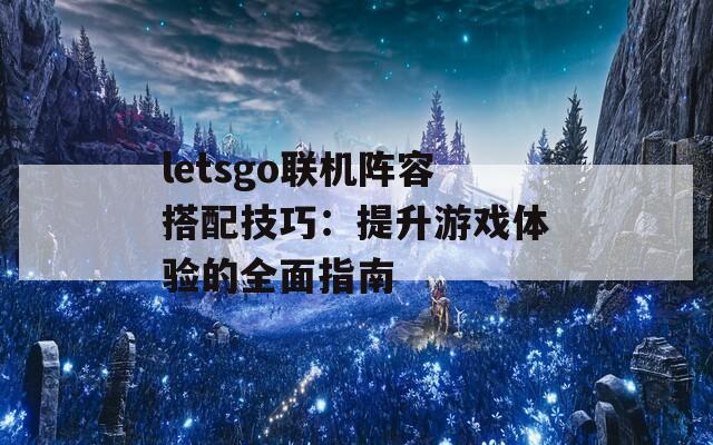 letsgo联机阵容搭配技巧：提升游戏体验的全面指南