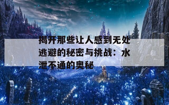 揭开那些让人感到无处逃避的秘密与挑战：水泄不通的奥秘