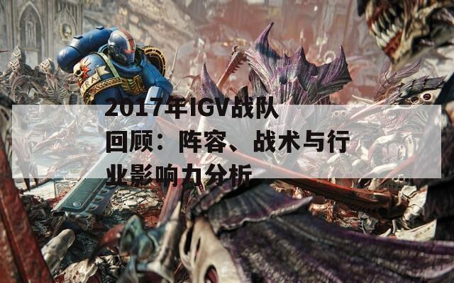 2017年IGV战队回顾：阵容、战术与行业影响力分析