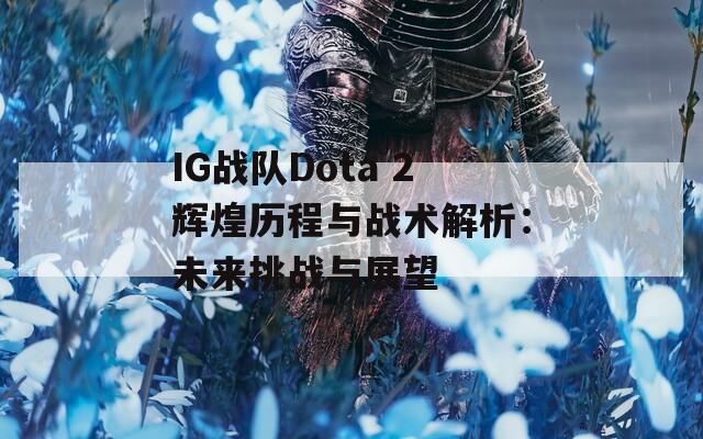 IG战队Dota 2辉煌历程与战术解析：未来挑战与展望