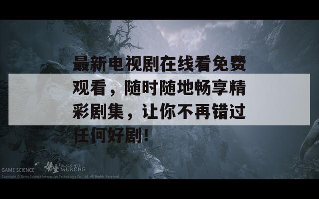 最新电视剧在线看免费观看，随时随地畅享精彩剧集，让你不再错过任何好剧！