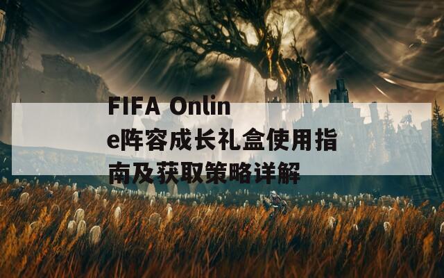 FIFA Online阵容成长礼盒使用指南及获取策略详解