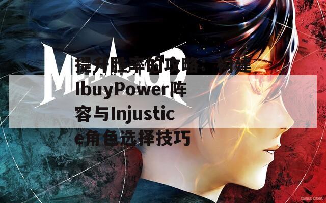 提升胜率的攻略：构建IbuyPower阵容与Injustice角色选择技巧