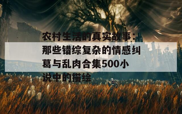 农村生活的真实故事：那些错综复杂的情感纠葛与乱肉合集500小说中的描绘