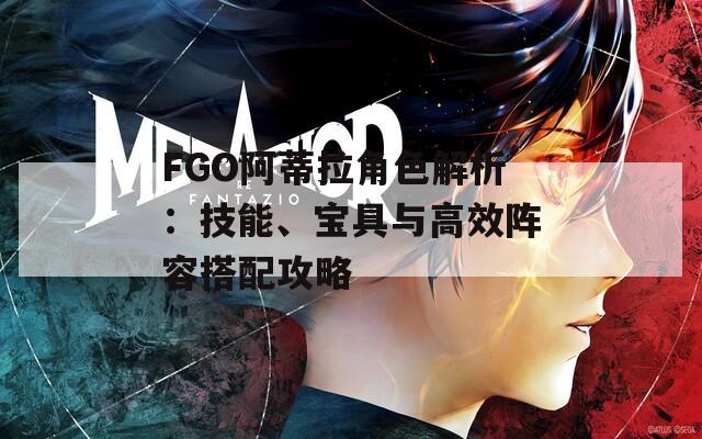 FGO阿蒂拉角色解析：技能、宝具与高效阵容搭配攻略