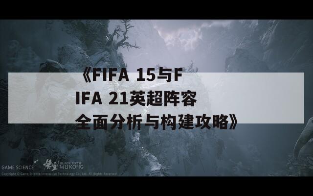 《FIFA 15与FIFA 21英超阵容全面分析与构建攻略》