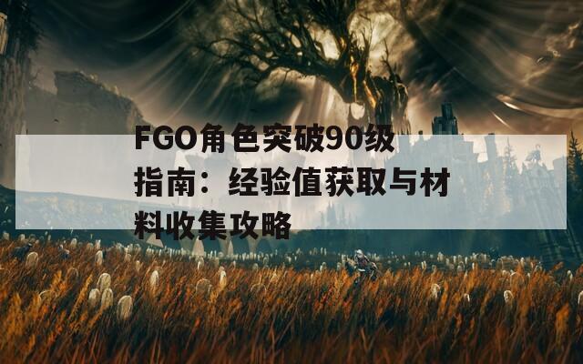 FGO角色突破90级指南：经验值获取与材料收集攻略