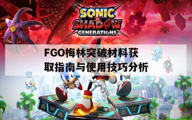 FGO梅林突破材料获取指南与使用技巧分析