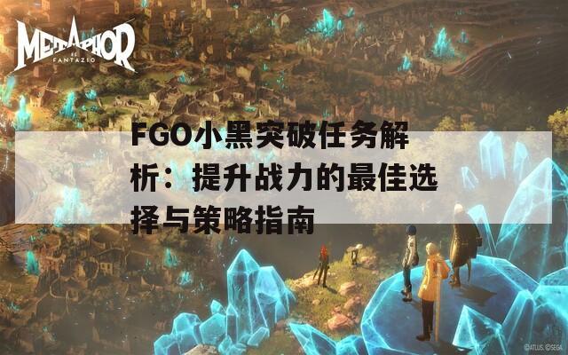 FGO小黑突破任务解析：提升战力的最佳选择与策略指南