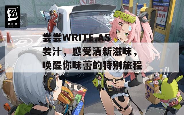 尝尝WRITE.AS姜汁，感受清新滋味，唤醒你味蕾的特别旅程！