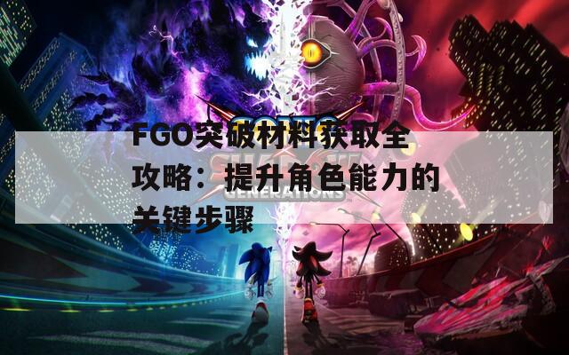 FGO突破材料获取全攻略：提升角色能力的关键步骤