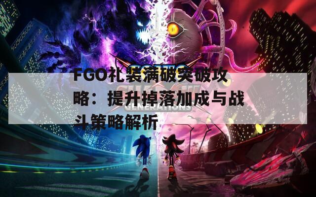 FGO礼装满破突破攻略：提升掉落加成与战斗策略解析