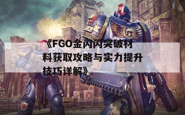 《FGO金闪闪突破材料获取攻略与实力提升技巧详解》