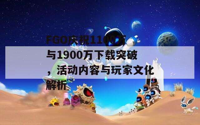 FGO庆祝1100万与1900万下载突破，活动内容与玩家文化解析