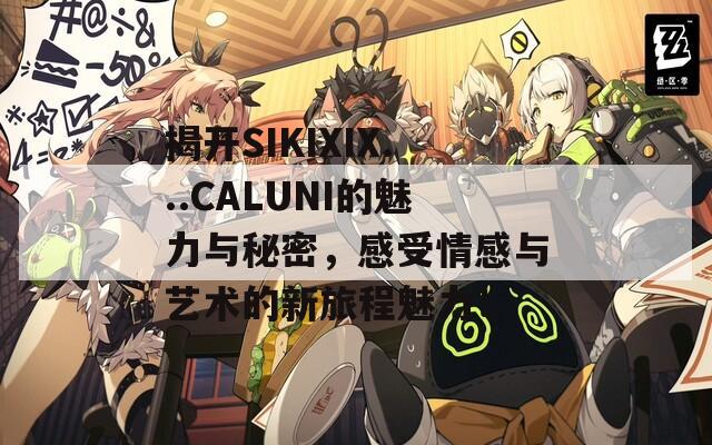 揭开SIKIXIX...CALUNI的魅力与秘密，感受情感与艺术的新旅程魅力！