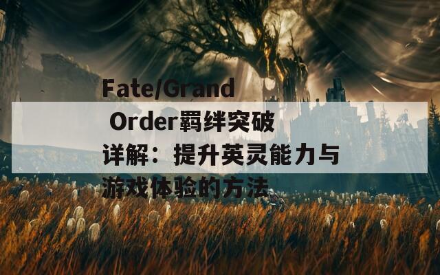 Fate/Grand Order羁绊突破详解：提升英灵能力与游戏体验的方法