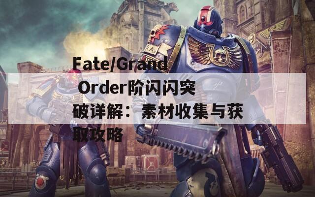 Fate/Grand Order阶闪闪突破详解：素材收集与获取攻略