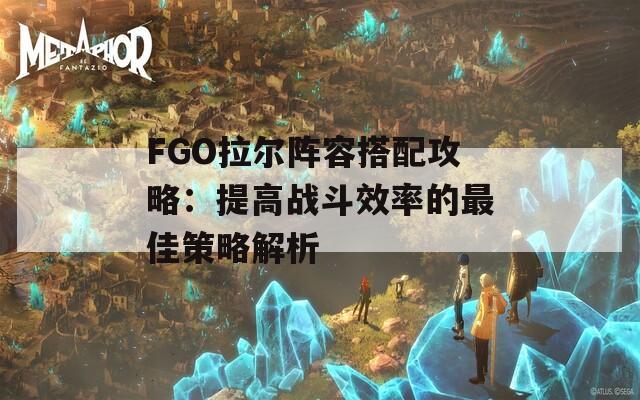 FGO拉尔阵容搭配攻略：提高战斗效率的最佳策略解析