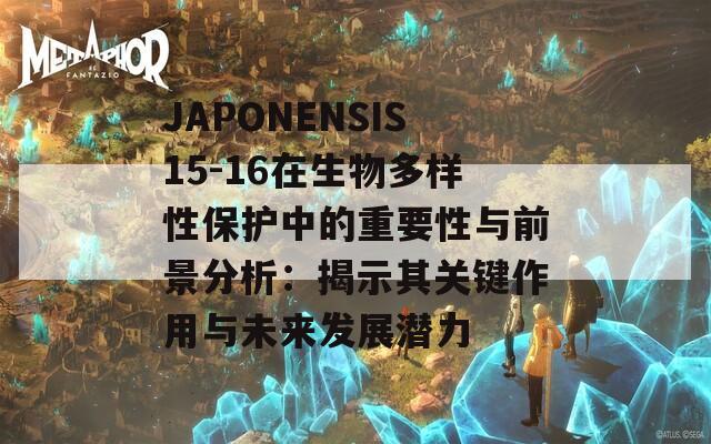 JAPONENSIS15-16在生物多样性保护中的重要性与前景分析：揭示其关键作用与未来发展潜力