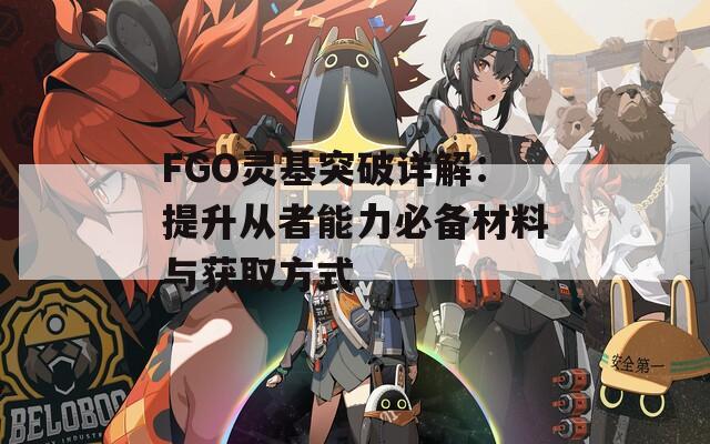 FGO灵基突破详解：提升从者能力必备材料与获取方式