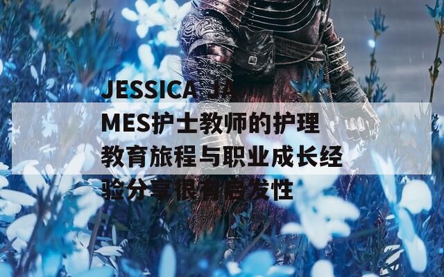 JESSICA JAMES护士教师的护理教育旅程与职业成长经验分享很有启发性