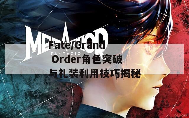 Fate/Grand Order角色突破与礼装利用技巧揭秘