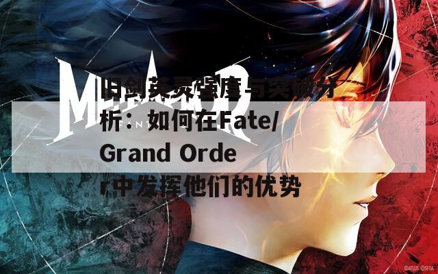 旧剑英灵强度与突破分析：如何在Fate/Grand Order中发挥他们的优势