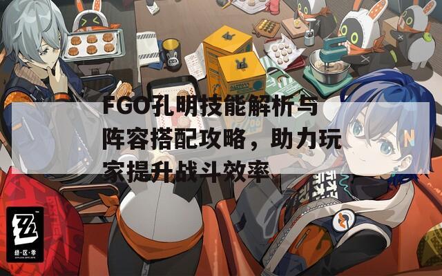 FGO孔明技能解析与阵容搭配攻略，助力玩家提升战斗效率