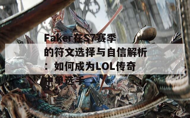 Faker在S7赛季的符文选择与自信解析：如何成为LOL传奇中单选手