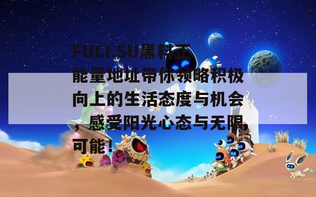 FULI.SU黑料正能量地址带你领略积极向上的生活态度与机会，感受阳光心态与无限可能！