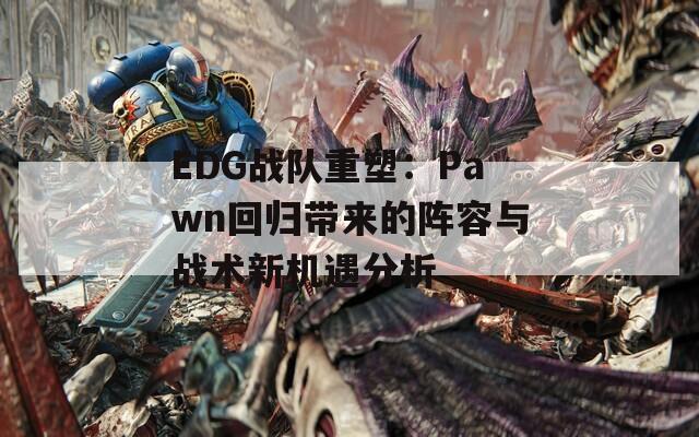 EDG战队重塑：Pawn回归带来的阵容与战术新机遇分析