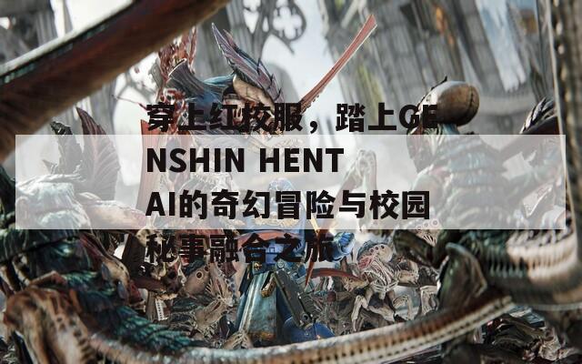 穿上红校服，踏上GENSHIN HENTAI的奇幻冒险与校园秘事融合之旅