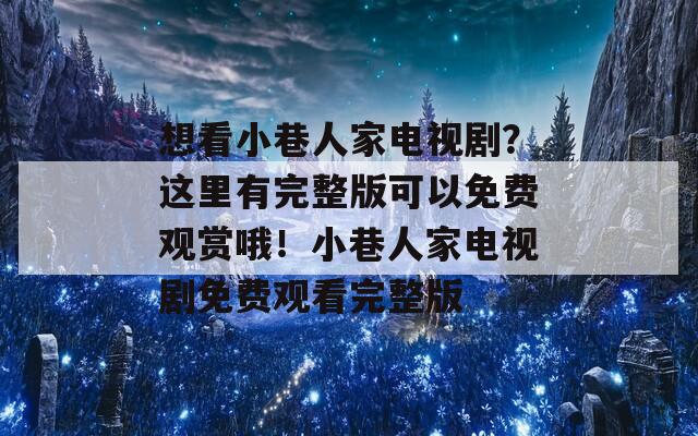 想看小巷人家电视剧？这里有完整版可以免费观赏哦！小巷人家电视剧免费观看完整版