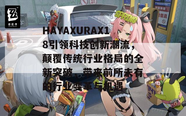 HAYAXURAX18引领科技创新潮流，颠覆传统行业格局的全新突破，带来前所未有的行业变革与机遇